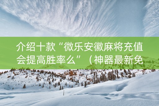介绍十款“微乐安徽麻将充值会提高胜率么”（神器最新免费)