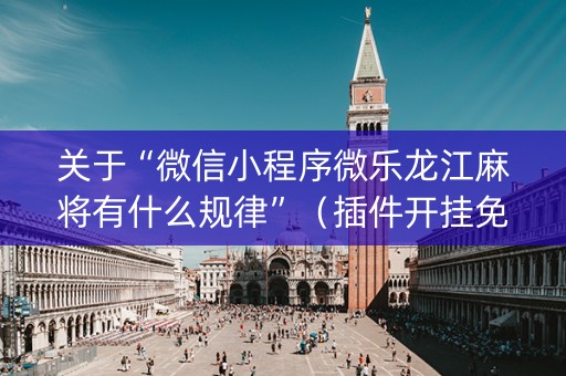 关于“微信小程序微乐龙江麻将有什么规律”（插件开挂免费AI)