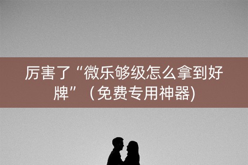 厉害了“微乐够级怎么拿到好牌”（免费专用神器)