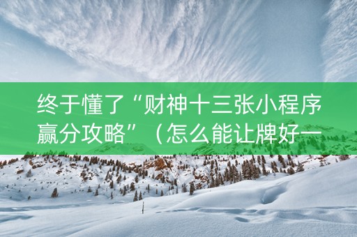 终于懂了“财神十三张小程序赢分攻略”（怎么能让牌好一点)