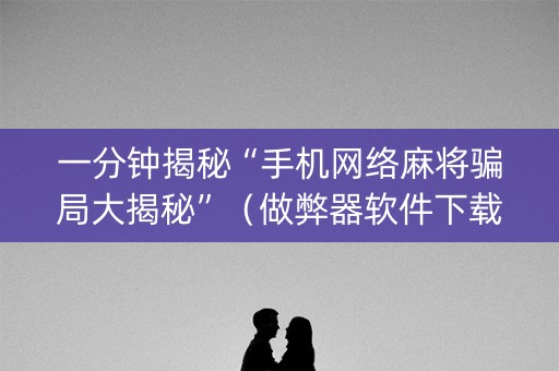 一分钟揭秘“手机网络麻将骗局大揭秘”（做弊器软件下载)
