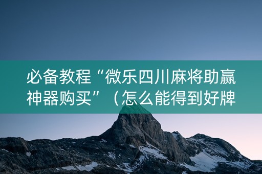 必备教程“微乐四川麻将助赢神器购买”（怎么能得到好牌)