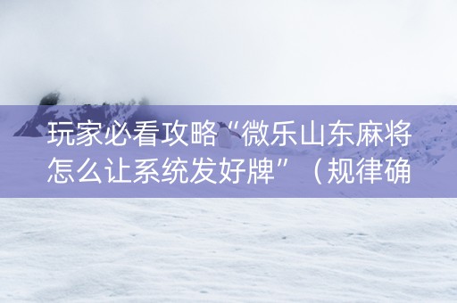 玩家必看攻略“微乐山东麻将怎么让系统发好牌”（规律确实有挂)