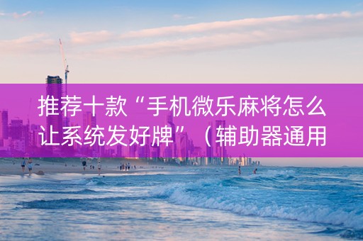 推荐十款“手机微乐麻将怎么让系统发好牌”（辅助器通用版)