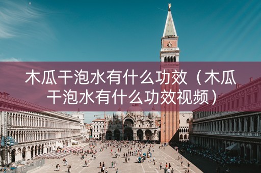 木瓜干泡水有什么功效（木瓜干泡水有什么功效视频）
