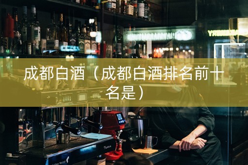 成都白酒（成都白酒排名前十名是）
