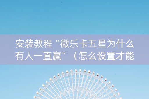 安装教程“微乐卡五星为什么有人一直赢”（怎么设置才能赢)