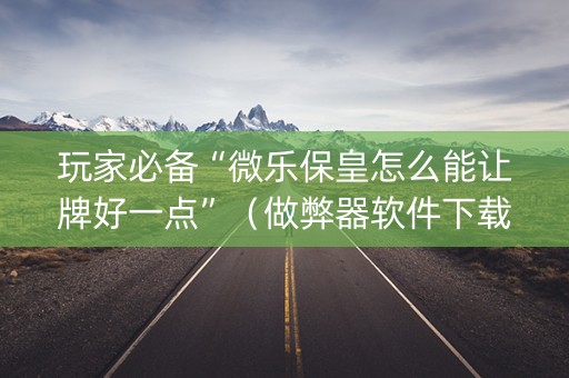 玩家必备“微乐保皇怎么能让牌好一点”（做弊器软件下载)