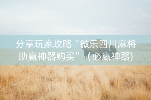 分享玩家攻略“微乐四川麻将助赢神器购买”（必赢神器)