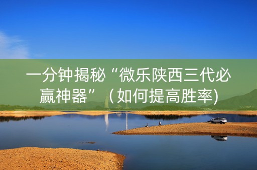 一分钟揭秘“微乐陕西三代必赢神器”（如何提高胜率)