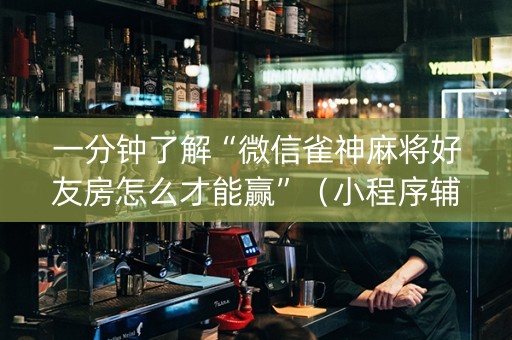 一分钟了解“微信雀神麻将好友房怎么才能赢”（小程序辅助软件)