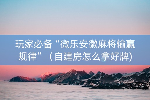 玩家必备“微乐安徽麻将输赢规律”（自建房怎么拿好牌)