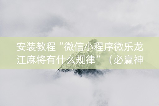 安装教程“微信小程序微乐龙江麻将有什么规律”（必赢神器)