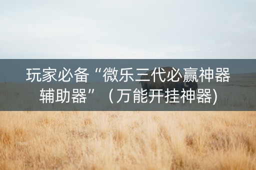 玩家必备“微乐三代必赢神器辅助器”（万能开挂神器)