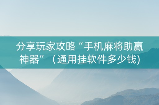 分享玩家攻略“手机麻将助赢神器”（通用挂软件多少钱)