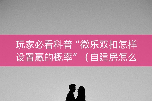 玩家必看科普“微乐双扣怎样设置赢的概率”（自建房怎么拿好牌)