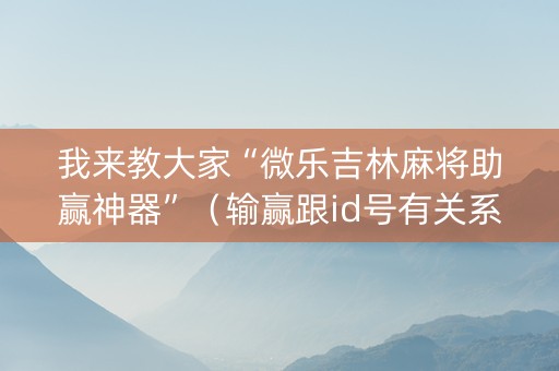 我来教大家“微乐吉林麻将助赢神器”（输赢跟id号有关系吗)
