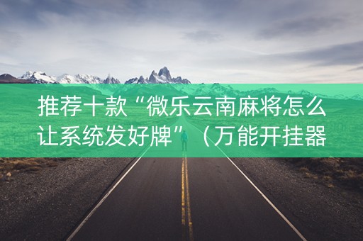 推荐十款“微乐云南麻将怎么让系统发好牌”（万能开挂器)