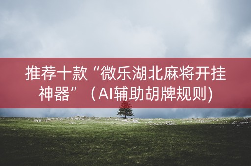 推荐十款“微乐湖北麻将开挂神器”（AI辅助胡牌规则)