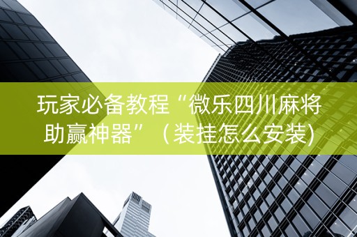 玩家必备教程“微乐四川麻将助赢神器”（装挂怎么安装)