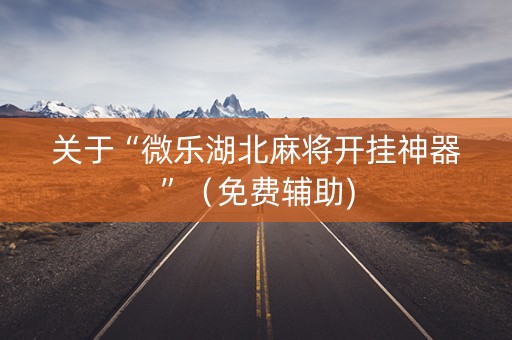 关于“微乐湖北麻将开挂神器”（免费辅助)