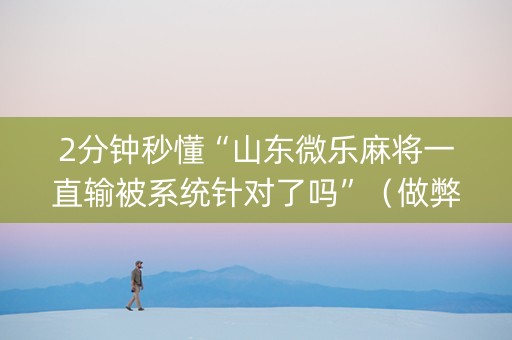 2分钟秒懂“山东微乐麻将一直输被系统针对了吗”（做弊器软件下载)