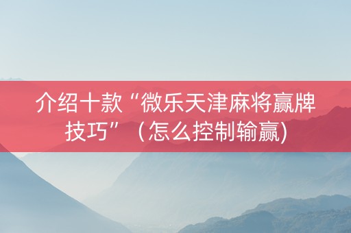 介绍十款“微乐天津麻将赢牌技巧”（怎么控制输赢)