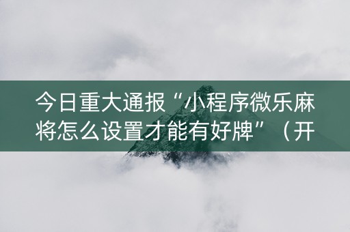 今日重大通报“小程序微乐麻将怎么设置才能有好牌”（开挂神器下载)