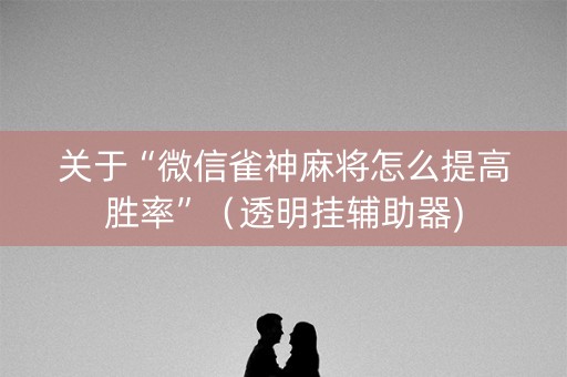 关于“微信雀神麻将怎么提高胜率”（透明挂辅助器)