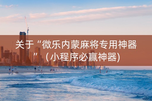 关于“微乐内蒙麻将专用神器”（小程序必赢神器)