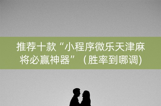推荐十款“小程序微乐天津麻将必赢神器”（胜率到哪调)