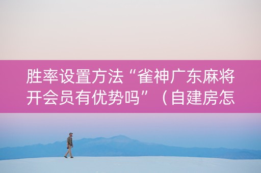 胜率设置方法“雀神广东麻将开会员有优势吗”（自建房怎么赢)