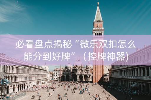 必看盘点揭秘“微乐双扣怎么能分到好牌”（控牌神器)