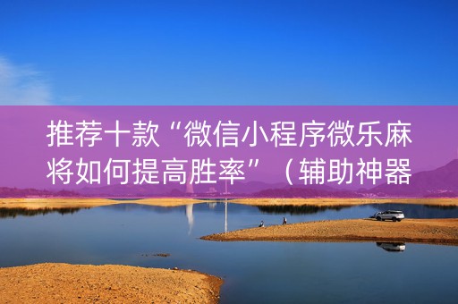 推荐十款“微信小程序微乐麻将如何提高胜率”（辅助神器免费)