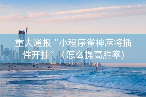 重大通报“小程序雀神麻将插件开挂”（怎么提高胜率)