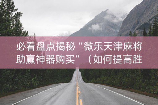 必看盘点揭秘“微乐天津麻将助赢神器购买”（如何提高胜率)