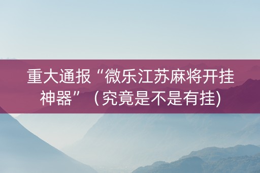 重大通报“微乐江苏麻将开挂神器”（究竟是不是有挂)