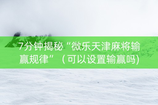7分钟揭秘“微乐天津麻将输赢规律”（可以设置输赢吗)