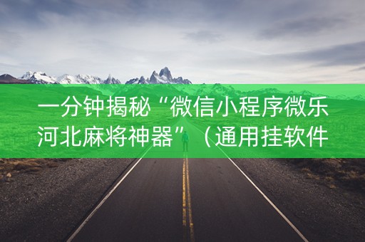 一分钟揭秘“微信小程序微乐河北麻将神器”（通用挂软件多少钱)