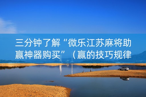 三分钟了解“微乐江苏麻将助赢神器购买”（赢的技巧规律)