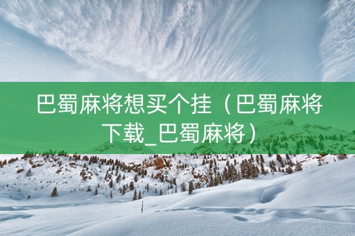 巴蜀麻将想买个挂（巴蜀麻将下载_巴蜀麻将）