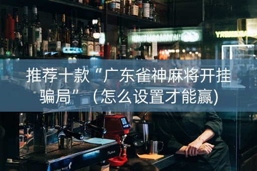 推荐十款“广东雀神麻将开挂骗局”（怎么设置才能赢)
