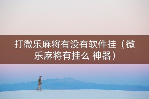 打微乐麻将有没有软件挂（微乐麻将有挂么 神器）