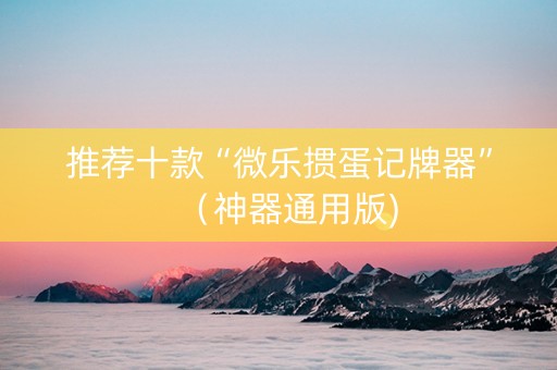 推荐十款“微乐掼蛋记牌器”（神器通用版)