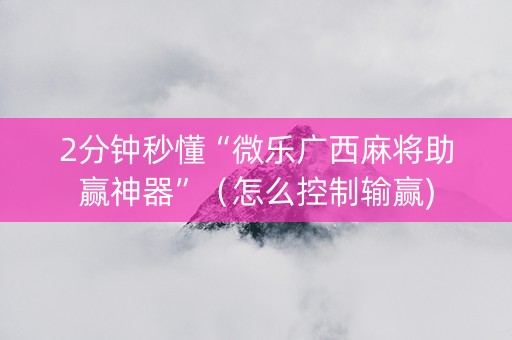 2分钟秒懂“微乐广西麻将助赢神器”（怎么控制输赢)