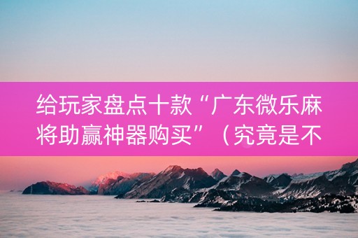 给玩家盘点十款“广东微乐麻将助赢神器购买”（究竟是不是有挂)
