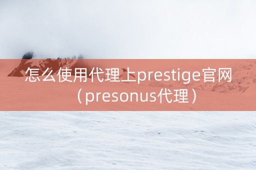 怎么使用代理上prestige官网（presonus代理）