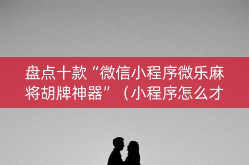 盘点十款“微信小程序微乐麻将胡牌神器”（小程序怎么才会赢)
