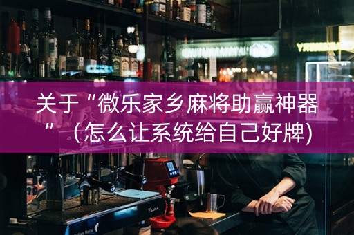 关于“微乐家乡麻将助赢神器”（怎么让系统给自己好牌)