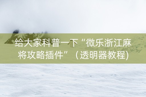 给大家科普一下“微乐浙江麻将攻略插件”（透明器教程)
